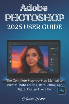 Adobe Photoshop 2025 User Guide: The Complete Step-by-Step Manual to Master Photo Editing, Retouching, and Digital Design Like a Pro