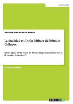 Paperback La dualidad en Doña Bárbara de Rómulo Gallegos: De la alegoría de "La cacica del Arauca" a la personificación en "La devoradora de hombres". [Spanish] Book