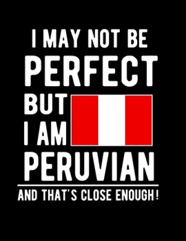 I May Not Be Perfect But I Am Peruvian And That's Close Enough!: Funny Notebook 100 Pages 8.5x11 Notebook Peruvian Family Heritage Peru Gifts