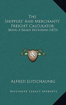 Paperback The Shippers' And Merchants' Freight Calculator: Being A Ready Reckoner (1873) Book