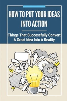 Paperback How To Put Your Ideas Into Action: Things That Successfully Convert A Great Idea Into A Reality: Putting An Idea Into Action Book