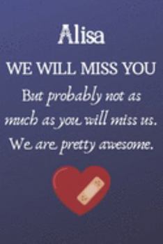 Alisa We Will Miss You But Probably Not as Much As You Will Miss us. We Are Pretty Awesome.: Alisa Funny gift for coworker / colleague that is leaving ... him or her. (6 x 9 - 110 Blank Lined Pages)