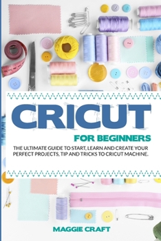 Paperback Cricut For Beginners: The Ultimate Guide To Start, Learn and Create Your Perfect Projects, Tip And Tricks To Cricut Machine Book