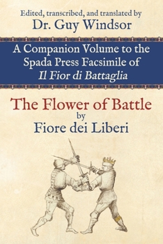 The Flower of Battle: Companion Volume to the Spada Press Facsimile of Il Fior di Battaglia, by Fiore dei Liberi: Edited, transcribed, and translated by Dr. Guy Windsor