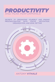 Paperback Productivity And Peak Performance: Secrets To Organizing Yourself And Ending Procrastination With Focus, Motivation, Organization, And Goal Setting Book