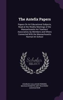 The Antefix Papers: Papers On Art Educational Subjects, Read at the Weekly Meetings of the Massachusetts Art Teachers' Association, by Members and ... with the Massachusetts Normal Art School