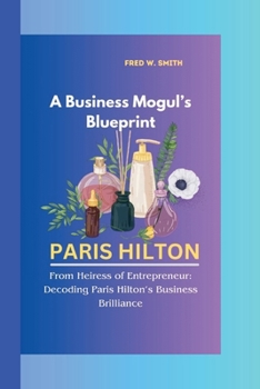 Paperback Paris Hilton: A Business Mogul's Blueprint-From Heiress of Entrepreneur: Decoding Paris Hilton's Business Brilliance Book