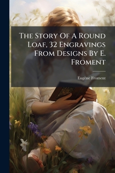 Paperback The Story Of A Round Loaf, 32 Engravings From Designs By E. Froment Book