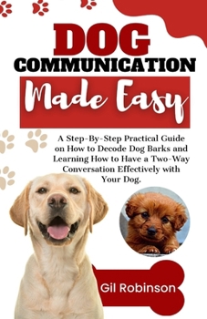 Paperback Dog Communication Made Easy: A Step-By-Step Practical Guide on How to Decode Dog Barks and Learning How to Have a Two-Way Conversation Effectively Book