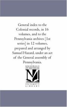 General index to the Colonial records, in 16 volumes, and to the Pennsylvania archives [1st series] in 12 volumes, prepared and arranged by Samuel ... act of the General assembly of Pennsylvania.