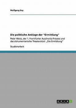 Paperback Die politische Anklage der "Ermittlung": Peter Weiss, der 1. Frankfurter Auschwitz-Prozess und das dokumentarische Theaterstück "Die Ermittlung" [German] Book