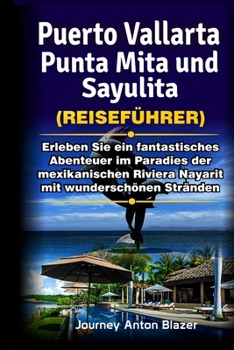 Puerto Vallarta, Punta Mita und Sayulita Reiseführer: Erleben Sie ein fantastisches Abenteuer im Paradies der mexikanischen Riviera Nayarit mit wunder