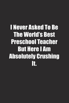 Paperback I Never Asked To Be The World's Best Preschool Teacher But Here I Am Absolutely Crushing It.: Lined notebook Book