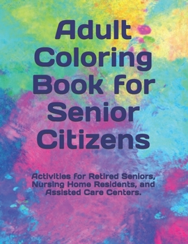 Adult Coloring Book for Senior Citizens: Activities for Retired Seniors, Nursing Home Residents, and Assisted Care Centers.