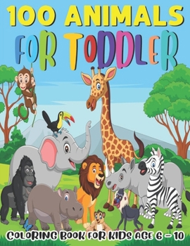 Paperback 100 Animals For Toddler Coloring Book For Kids Age 6 - 10: Educational Gift For Kids Who Love Animals In Birthday Party From Father Mother Sister Brother And Teacher Book