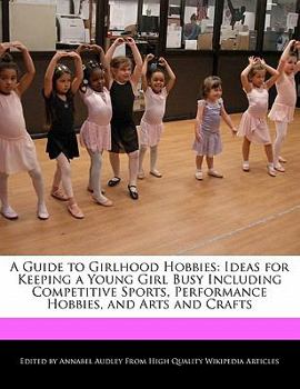 Paperback A Guide to Girlhood Hobbies: Ideas for Keeping a Young Girl Busy Including Competitive Sports, Performance Hobbies, and Arts and Crafts Book