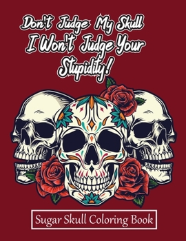 Paperback Don't Judge My Skull, I Won't Judge Your Stupidity! Sugar Skull Coloring Book: For Adults And Teens. Relaxation, Anti-stress Dia De Los Muertos: A day Book