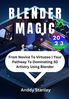 Paperback Blender Magic: From Novice To Virtuoso Your Pathway To Dominating 3D Artistry Using Blender Book