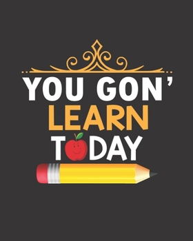 You Gon’ Learn Today: Teacher Appreciation Notebook Or Journal