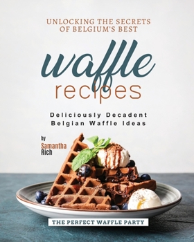 Paperback Unlocking the Secrets of Belgium's Best Waffle Recipes: Deliciously Decadent Belgian Waffle Ideas Book