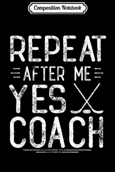 Composition Notebook: Repeat After Me Yes Coach Funny Ice Hockey Coachs Gifts  Journal/Notebook Blank Lined Ruled 6x9 100 Pages