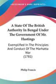 Paperback A State Of The British Authority In Bengal Under The Government Of Mr. Hastings: Exemplified In The Principles And Conduct Of The Marhatta War (1781) Book