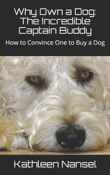 Why Own a Dog: The Incredible Captain Buddy: How To Convince One To Buy a Dog