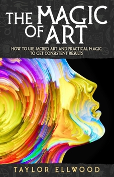 The Magic of Art: How to Use Sacred Art and Practical Magic to Get Consistent Results - Book #3 of the How Magic Works