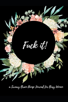 Fuck It! a Sweary Brain Dump Journal for Busy Women : 6 X 9 Notebook with Space to Write All the Things You Have to Do, Like Places to Go, Ideas, Things to Do, Problems to Solve, Calls to Make, and No