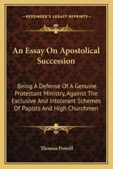 An Essay on Apostolical Succession: Being a Defense of a Genuine Protestant Ministry, Against the Exclusive and Intolerant Schemes of Papists and High Churchmen