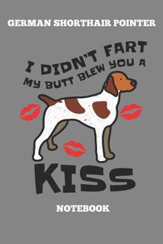 German Shorthair Pointer I Didn`t Fart My Butt Blew You A Kiss Notebook: Great Gift for GSP Shorthaired Owner and Lover (6x9 – 100 Pages Dot Gride)