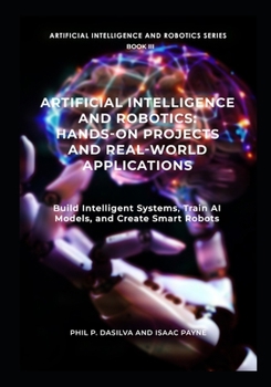Paperback Artificial Intelligence and Robotics: Hands-On Projects and Real-World Applications: Build Intelligent Systems, Train AI Models, and Create Smart Robo Book