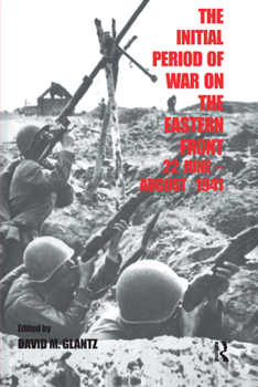 The Initial Period of War on the Eastern Front, 22 June-August 1941: Proceedings of the Fourth Art of War Symposium, Garmisch, FRG, October 1987 (Cass Series on Soviet Military Experience)