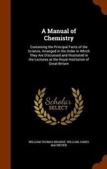 Hardcover A Manual of Chemistry: Containing the Principal Facts of the Science, Arranged in the Order in Which They Are Discussed and Illustrated in th Book