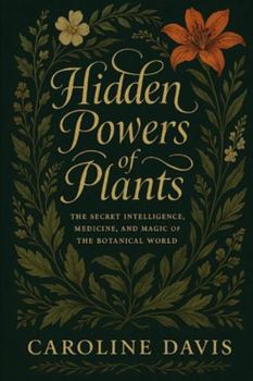 HIDDEN POWERS OF PLANTS: The Secret Intelligence, Medicine, and Magic of the Botanical World The Book of Living Medicine