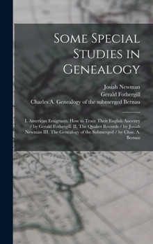 Some special studies in genealogy: I. American emigrants. How to trace their English ancestry / by Gerald Fothergill. II. The Quaker records / by ... of the submerged / by Chas. A. Bernau