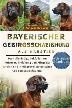 BAYERISCHER GEBIRGSSCHWEIßHUND ALS HAUSTIER: Der vollständige Leitfaden zur Aufzucht, Erziehung und Pflege des loyalen und intelligenten Bayerischen Gebirgsschweißhundes (German Edition)