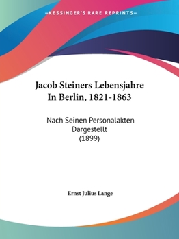 Paperback Jacob Steiners Lebensjahre In Berlin, 1821-1863: Nach Seinen Personalakten Dargestellt (1899) Book