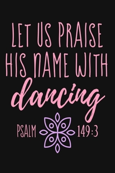 Paperback Let Us Praise His Name With Dancing Psalm 149: 3: Lined Journal Notebook for Christian Women, Dancers, Worship Leaders, Ballet Teachers, Prayer Journa Book