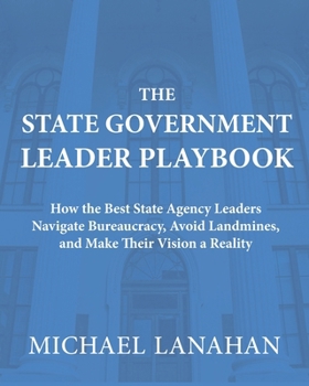 The State Government Leader Playbook: How the Best State Agency Leaders Navigate Bureaucracy, Avoid Landmines, and Make Their Vision a Reality
