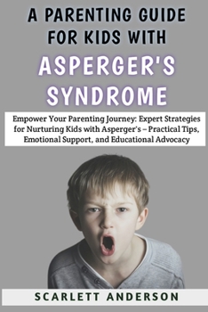 A Parenting Guide For Kids With Asperger's Syndrome: Empower Your Parenting Journey: Expert Strategies for Nurturing Kids with Asperger's – Practical Tips, Emotional Support, and Educational Advocacy