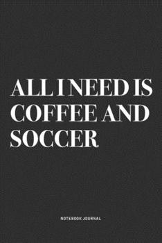 All I Need Is Coffee And Soccer: A 6x9 Inch Diary Notebook Journal With A Bold Text Font Slogan On A Matte Cover and 120 Blank Lined Pages Makes A Great Alternative To A Card