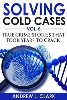 Solving Cold Cases Vol. 6: True Crime Stories that Took Years to Crack (True Crime Cold Cases Solved) - Book #6 of the Solving Cold Cases
