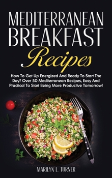 Mediterranean Breakfast Recipes: How To Get Up Energized And Ready To Start The Day? Over 50 Mediterranean Recipes, Easy And Practical To Start Being More Productive Tomorrow!
