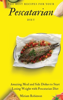 The Best Recipes for Your Pescatarian Diet: Amazing Meals and Side Dishes to Start Losing Weight with Pescatarian Diet Lifestyle