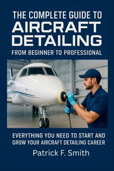 Paperback The Complete Guide to Aircraft Detailing: FROM BEGINNER TO PROFESSIONAL: Everything You Need to Start and Grow Your Aircraft Detailing Career Book