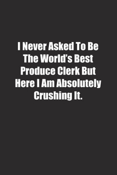 I Never Asked To Be The World's Best Produce Clerk But Here I Am Absolutely Crushing It.: Lined notebook