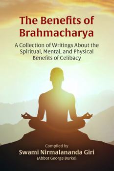 The Benefits of Brahmacharya: A Collection of Writings About the Spiritual, Mental, and Physical Benefits of Continence