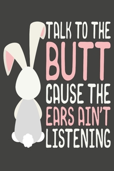 Talk To The Butt Cause The Ears Ain't Listening: Bunny Gifts Blank Lined Notebooks, Journals, Planners and Diaries to Write In | For Bunny Lovers
