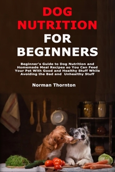 Paperback Dog Nutrition for Beginners: Beginner's Guide to Dog Nutrition and Homemade Meal Recipes so You Can Feed Your Pet With Good and Healthy Stuff While Av Book